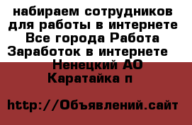 набираем сотрудников для работы в интернете - Все города Работа » Заработок в интернете   . Ненецкий АО,Каратайка п.